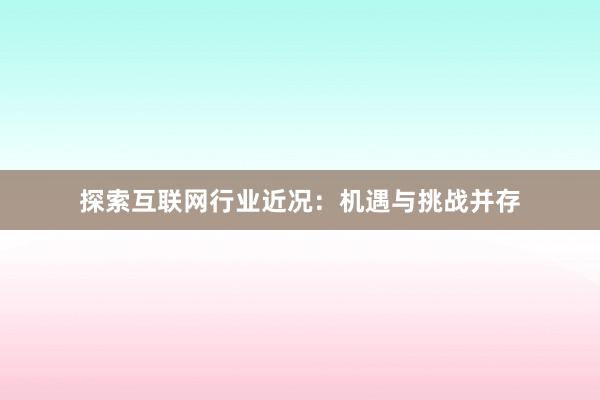 探索互联网行业近况：机遇与挑战并存